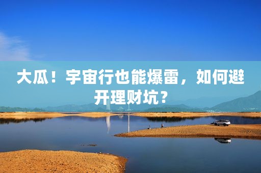 大瓜！宇宙行也能爆雷，如何避开理财坑？