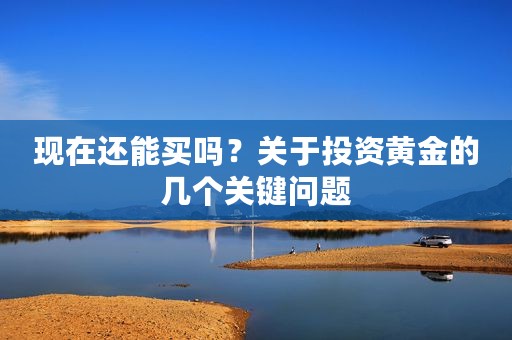现在还能买吗？关于投资黄金的几个关键问题