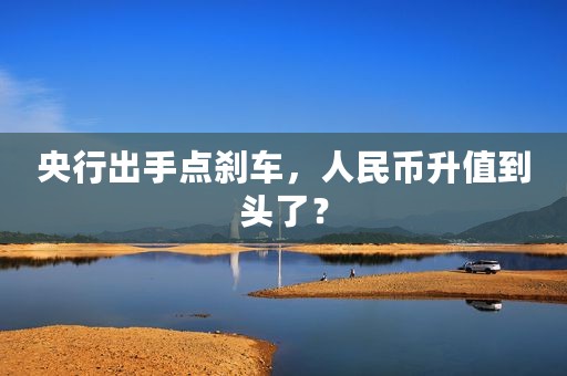 央行出手点刹车，人民币升值到头了？