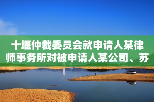 十堰仲裁委员会就申请人某律师事务所对被申请人某公司、苏某委托合同纠纷进行仲裁案
