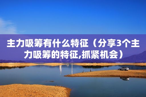 主力吸筹有什么特征（分享3个主力吸筹的特征,抓紧机会）