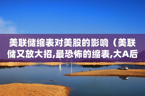美联储缩表对美股的影响（美联储又放大招,最恐怖的缩表,大A后市走势如何）