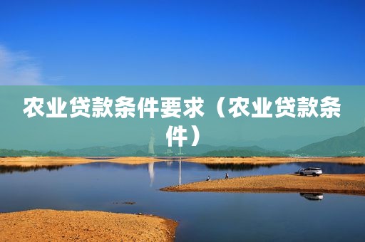 农业贷款条件要求（农业贷款条件）
