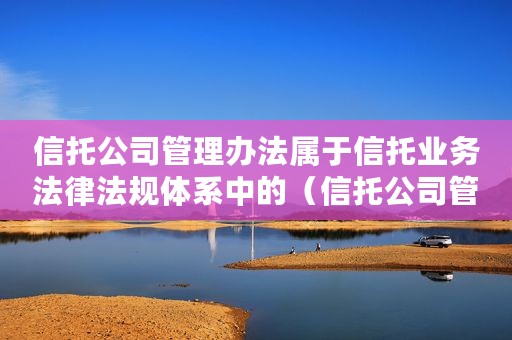 信托公司管理办法属于信托业务法律法规体系中的（信托公司管理办法）