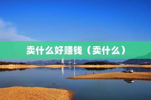 卖什么好赚钱（卖什么）