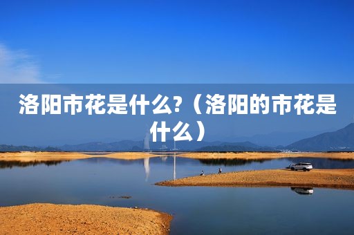 洛阳市花是什么?（洛阳的市花是什么）