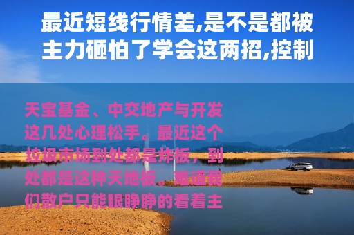 最近短线行情差,是不是都被主力砸怕了学会这两招,控制回撤没问题
