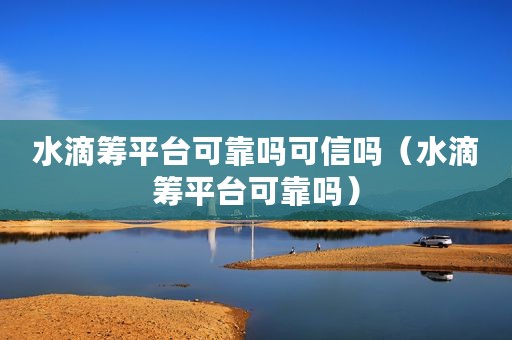 水滴筹平台可靠吗可信吗（水滴筹平台可靠吗）