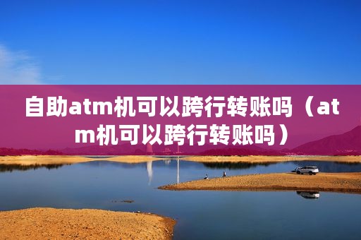 自助atm机可以跨行转账吗（atm机可以跨行转账吗）