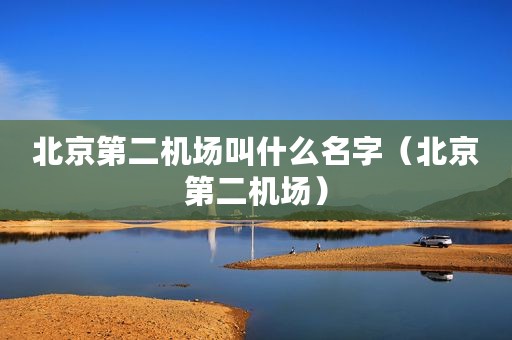 北京第二机场叫什么名字（北京第二机场）