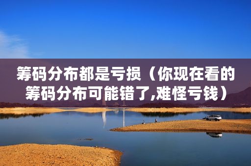 筹码分布都是亏损（你现在看的筹码分布可能错了,难怪亏钱）