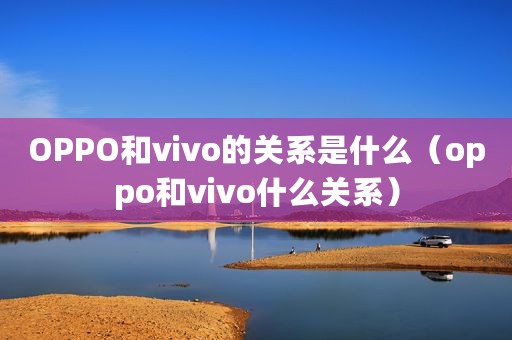 OPPO和vivo的关系是什么（oppo和vivo什么关系）