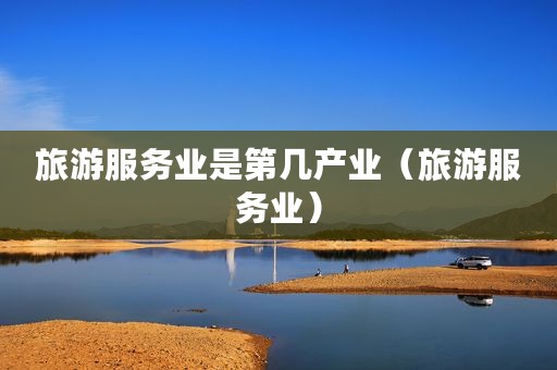 旅游服务业是第几产业（旅游服务业）