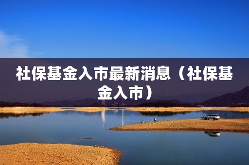 社保基金入市最新消息（社保基金入市）