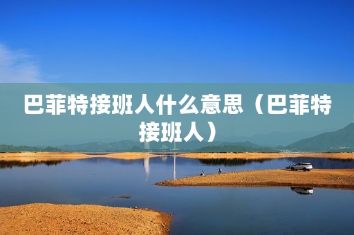 巴菲特接班人什么意思（巴菲特接班人）
