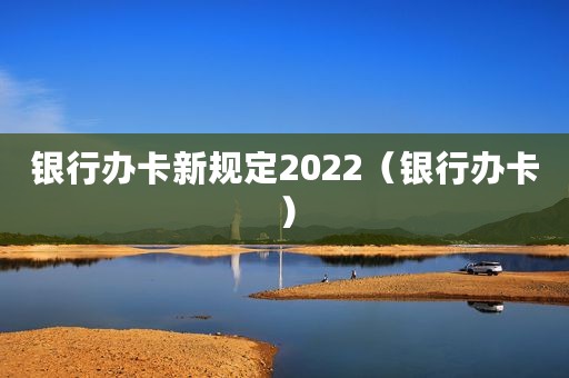 银行办卡新规定2022（银行办卡）