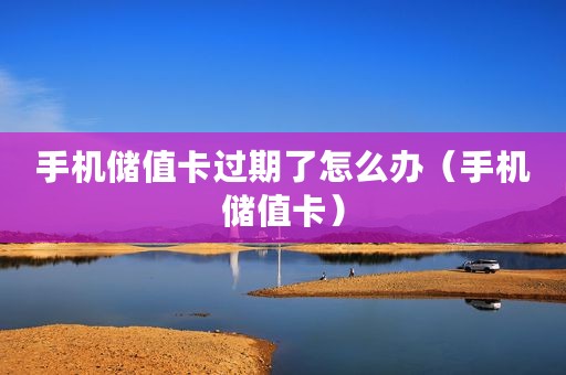 手机储值卡过期了怎么办（手机储值卡）