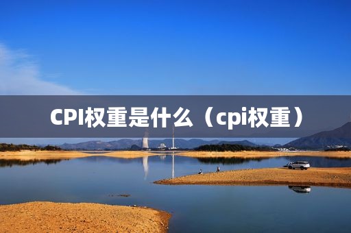 CPI权重是什么（cpi权重）