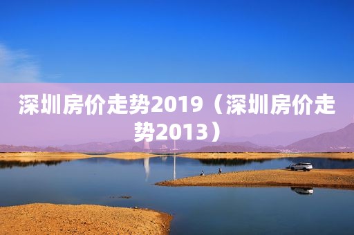 深圳房价走势2019（深圳房价走势2013）