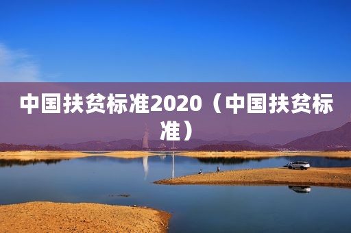 中国扶贫标准2020（中国扶贫标准）