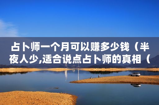占卜师一个月可以赚多少钱（半夜人少,适合说点占卜师的真相（赚钱吗）了）