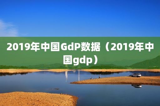 2019年中国GdP数据（2019年中国gdp）