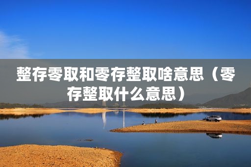 整存零取和零存整取啥意思（零存整取什么意思）