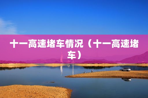 十一高速堵车情况（十一高速堵车）