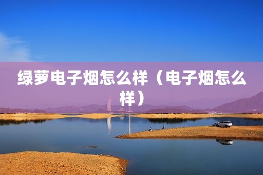 绿萝电子烟怎么样（电子烟怎么样）