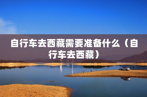 自行车去西藏需要准备什么（自行车去西藏）