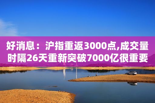 好消息：沪指重返3000点,成交量时隔26天重新突破7000亿很重要