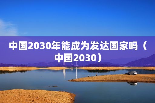 中国2030年能成为发达国家吗（中国2030）