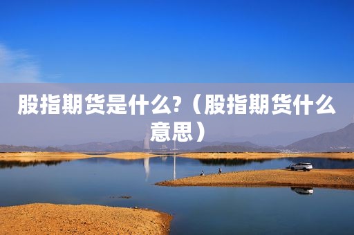 股指期货是什么?（股指期货什么意思）