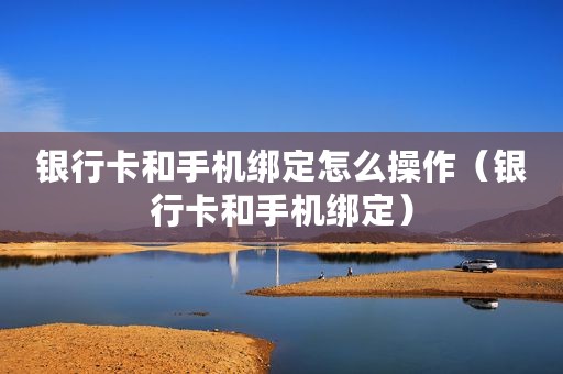 银行卡和手机绑定怎么操作（银行卡和手机绑定）
