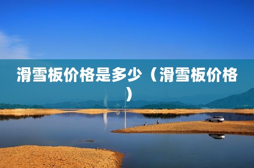 滑雪板价格是多少（滑雪板价格）