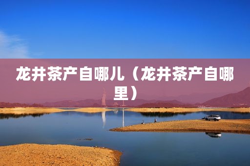 龙井茶产自哪儿（龙井茶产自哪里）
