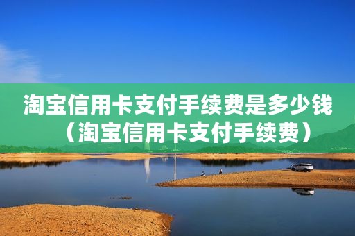 淘宝信用卡支付手续费是多少钱（淘宝信用卡支付手续费）