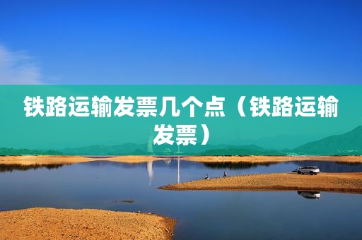 铁路运输发票几个点（铁路运输发票）
