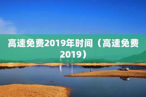 高速免费2019年时间（高速免费2019）