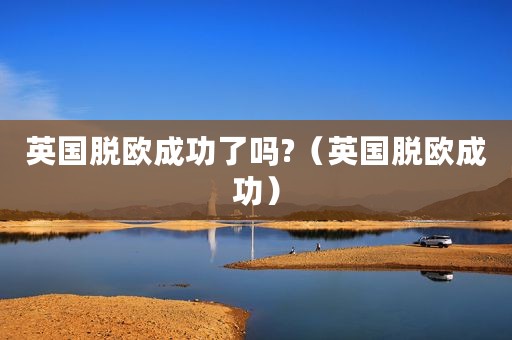 英国脱欧成功了吗?（英国脱欧成功）