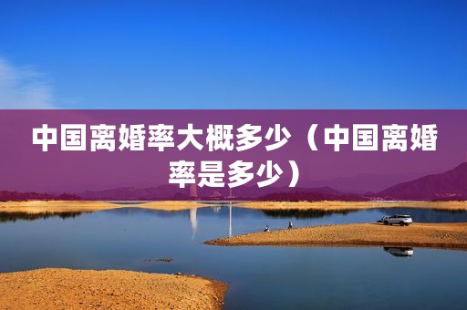 中国离婚率大概多少（中国离婚率是多少）