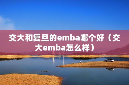 交大和复旦的emba哪个好（交大emba怎么样）