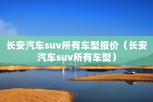 长安汽车suv所有车型报价（长安汽车suv所有车型）