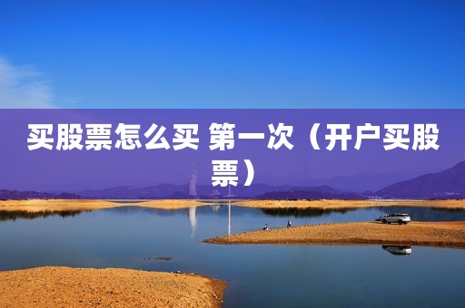 买股票怎么买 第一次（开户买股票）