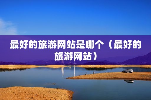 最好的旅游网站是哪个（最好的旅游网站）