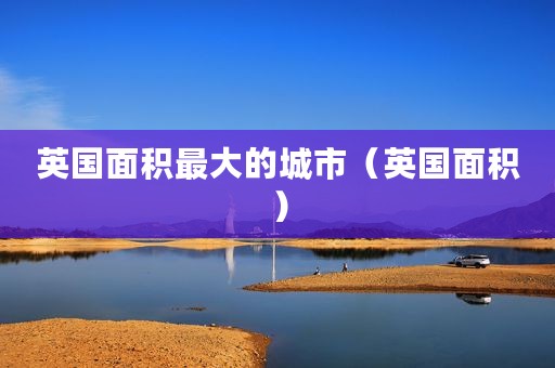 英国面积最大的城市（英国面积）