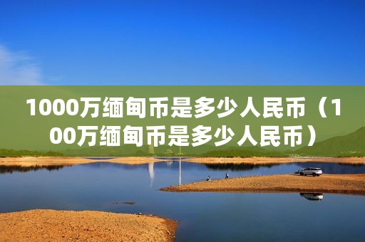1000万缅甸币是多少人民币（100万缅甸币是多少人民币）