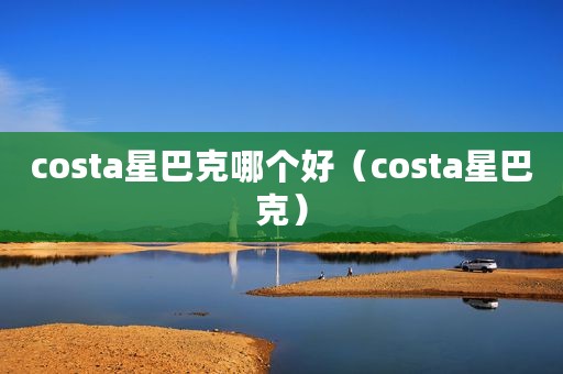 costa星巴克哪个好（costa星巴克）