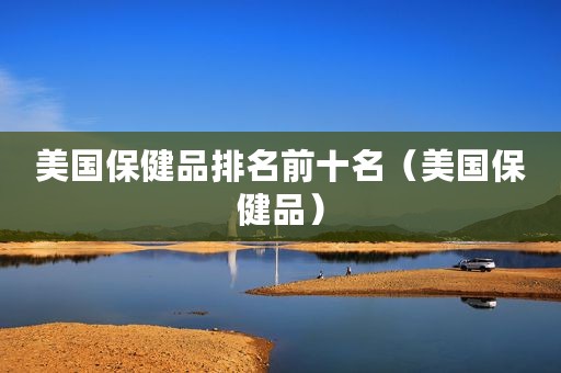 美国保健品排名前十名（美国保健品）