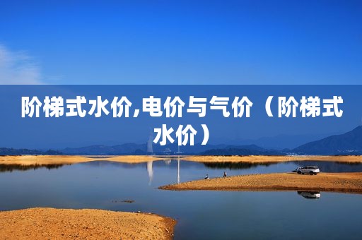 阶梯式水价,电价与气价（阶梯式水价）